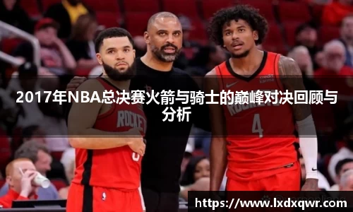2017年NBA总决赛火箭与骑士的巅峰对决回顾与分析
